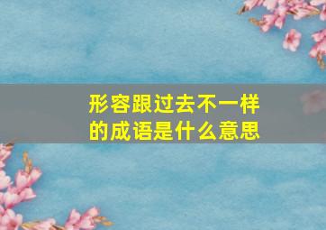 形容跟过去不一样的成语是什么意思