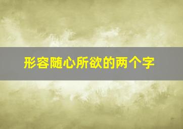 形容随心所欲的两个字