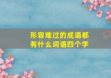 形容难过的成语都有什么词语四个字