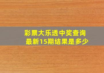 彩票大乐透中奖查询最新15期结果是多少