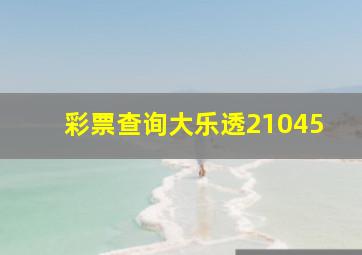 彩票查询大乐透21045