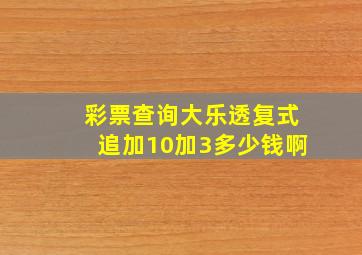 彩票查询大乐透复式追加10加3多少钱啊