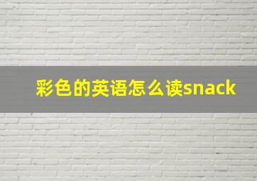 彩色的英语怎么读snack