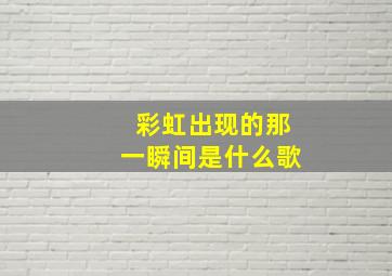 彩虹出现的那一瞬间是什么歌