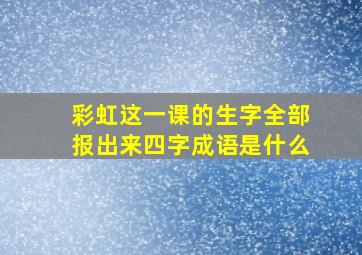 彩虹这一课的生字全部报出来四字成语是什么