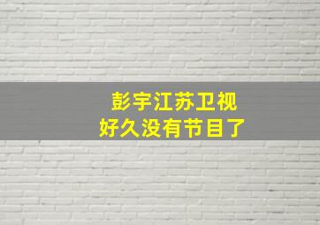 彭宇江苏卫视好久没有节目了