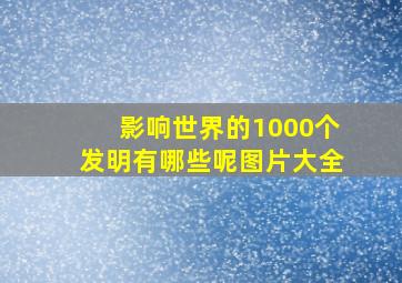 影响世界的1000个发明有哪些呢图片大全