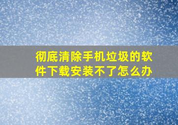 彻底清除手机垃圾的软件下载安装不了怎么办