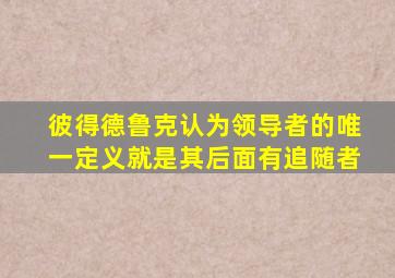 彼得德鲁克认为领导者的唯一定义就是其后面有追随者