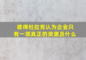 彼得杜拉克认为企业只有一项真正的资源及什么