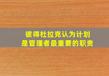 彼得杜拉克认为计划是管理者最重要的职责