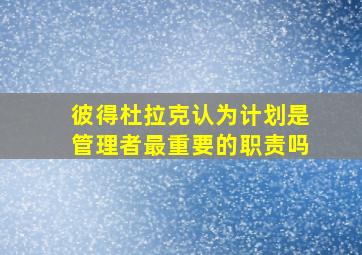 彼得杜拉克认为计划是管理者最重要的职责吗