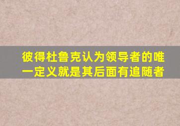 彼得杜鲁克认为领导者的唯一定义就是其后面有追随者