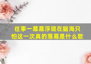 往事一幕幕浮现在脑海只怕这一次真的落幕是什么歌