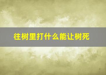 往树里打什么能让树死