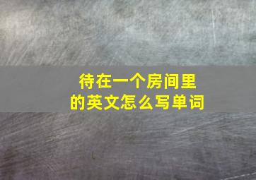 待在一个房间里的英文怎么写单词