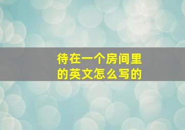 待在一个房间里的英文怎么写的