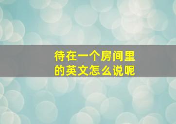 待在一个房间里的英文怎么说呢