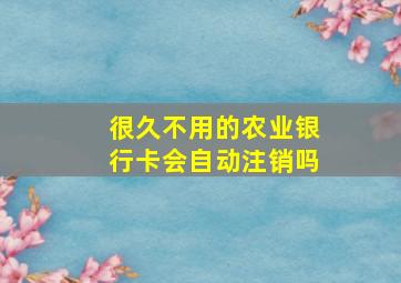 很久不用的农业银行卡会自动注销吗