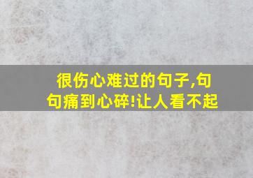 很伤心难过的句子,句句痛到心碎!让人看不起