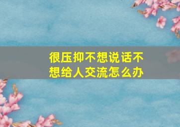 很压抑不想说话不想给人交流怎么办