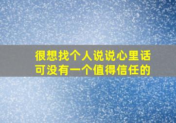 很想找个人说说心里话可没有一个值得信任的