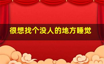 很想找个没人的地方睡觉