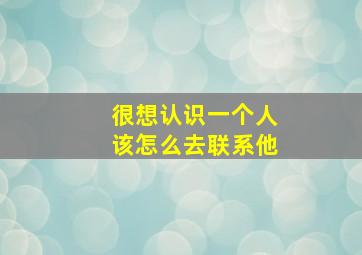 很想认识一个人该怎么去联系他