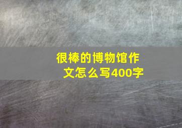 很棒的博物馆作文怎么写400字