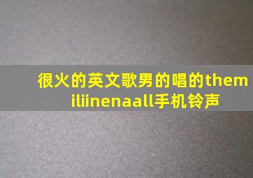 很火的英文歌男的唱的themiliinenaall手机铃声