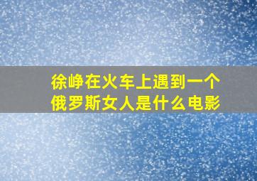 徐峥在火车上遇到一个俄罗斯女人是什么电影