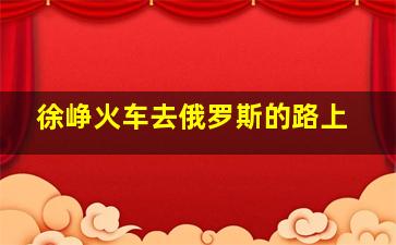 徐峥火车去俄罗斯的路上