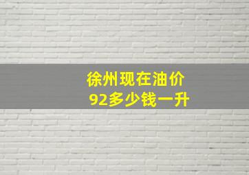 徐州现在油价92多少钱一升