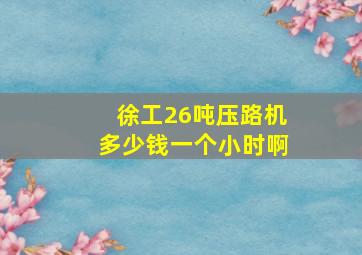 徐工26吨压路机多少钱一个小时啊