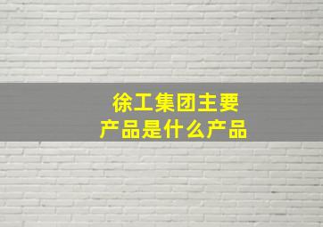 徐工集团主要产品是什么产品