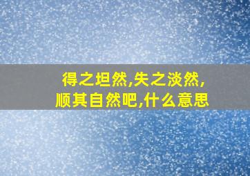 得之坦然,失之淡然,顺其自然吧,什么意思