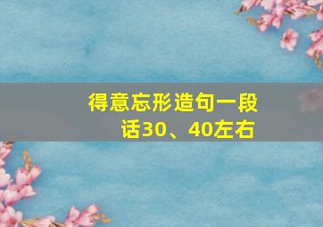 得意忘形造句一段话30、40左右