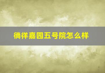 徜徉嘉园五号院怎么样