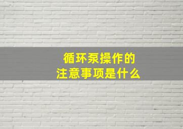 循环泵操作的注意事项是什么