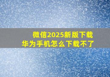 微信2025新版下载华为手机怎么下载不了