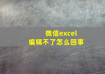 微信excel编辑不了怎么回事