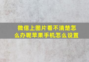 微信上图片看不清楚怎么办呢苹果手机怎么设置