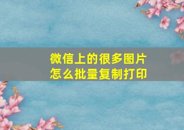 微信上的很多图片怎么批量复制打印