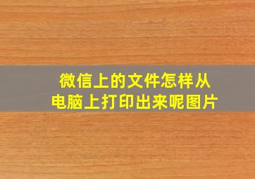 微信上的文件怎样从电脑上打印出来呢图片