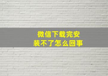 微信下载完安装不了怎么回事