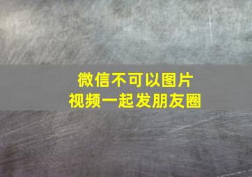 微信不可以图片视频一起发朋友圈