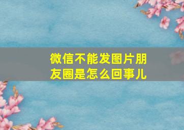 微信不能发图片朋友圈是怎么回事儿