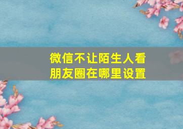 微信不让陌生人看朋友圈在哪里设置