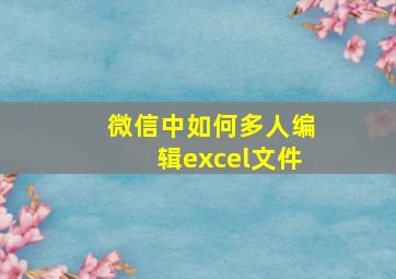 微信中如何多人编辑excel文件