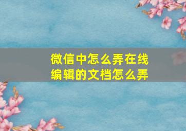 微信中怎么弄在线编辑的文档怎么弄